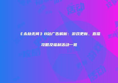 《永劫无间》B站广告解析：游戏更新、直播攻略及福利活动一览