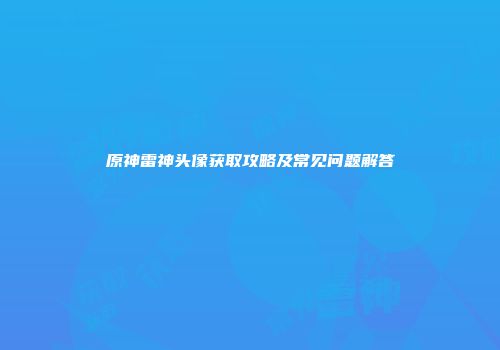 原神雷神头像获取攻略及常见问题解答