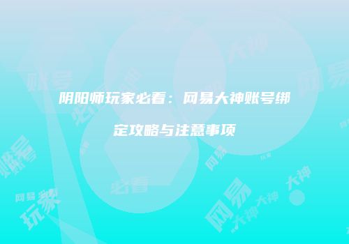 阴阳师玩家必看：网易大神账号绑定攻略与注意事项
