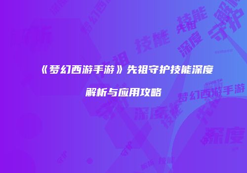 《梦幻西游手游》先祖守护技能深度解析与应用攻略