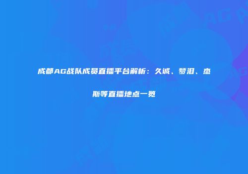成都AG战队成员直播平台解析：久诚、梦泪、杰斯等直播地点一览