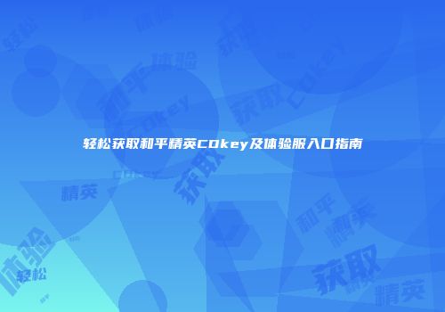 轻松获取和平精英CDkey及体验服入口指南