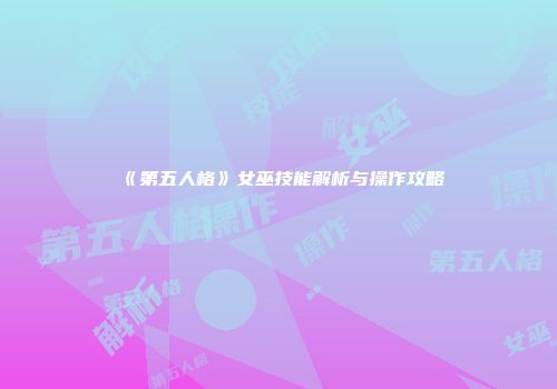 《第五人格》女巫技能解析与操作攻略