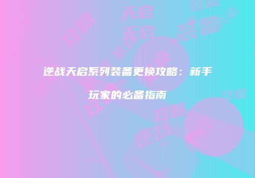 逆战天启系列装备更换攻略：新手玩家的必备指南