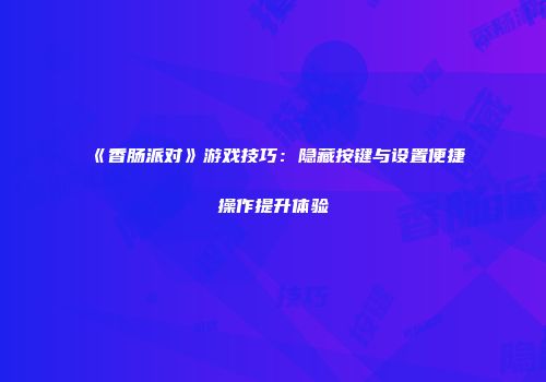 《香肠派对》游戏技巧：隐藏按键与设置便捷操作提升体验