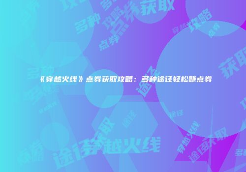 《穿越火线》点券获取攻略：多种途径轻松赚点券