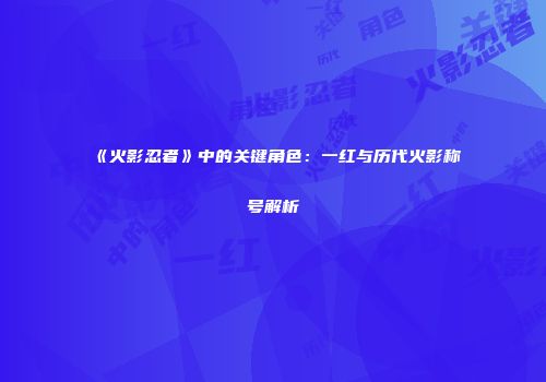 《火影忍者》中的关键角色：一红与历代火影称号解析