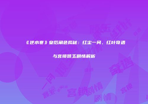 《逆水寒》皇后角色揭秘：红尘一问、红叶奇遇与宫锁倾玉剧情解析