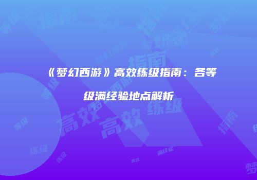 《梦幻西游》高效练级指南：各等级满经验地点解析