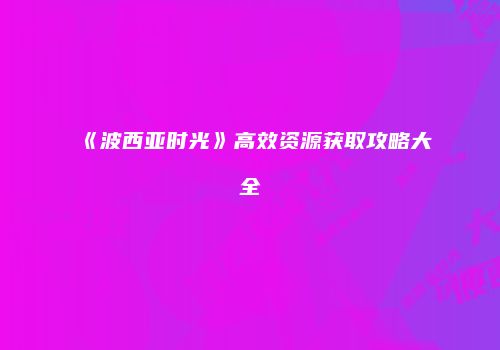 《波西亚时光》高效资源获取攻略大全