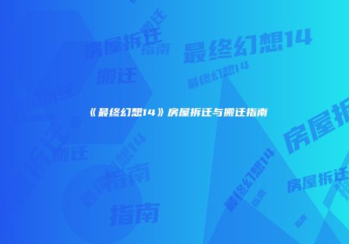 《最终幻想14》房屋拆迁与搬迁指南