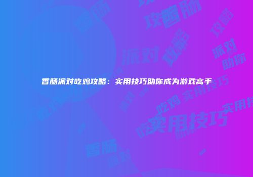 香肠派对吃鸡攻略：实用技巧助你成为游戏高手