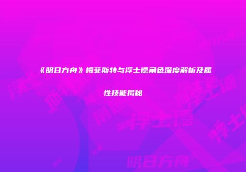 《明日方舟》梅菲斯特与浮士德角色深度解析及属性技能揭秘