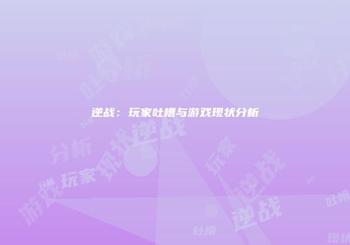 逆战：玩家吐槽与游戏现状分析