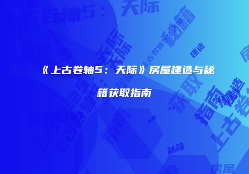 《上古卷轴5：天际》房屋建造与秘籍获取指南