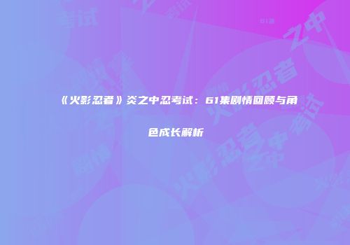 《火影忍者》炎之中忍考试：61集剧情回顾与角色成长解析
