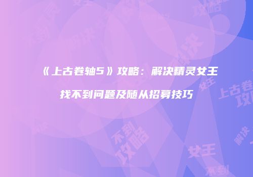 《上古卷轴5》攻略：解决精灵女王找不到问题及随从招募技巧
