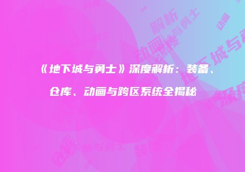 《地下城与勇士》深度解析：装备、仓库、动画与跨区系统全揭秘