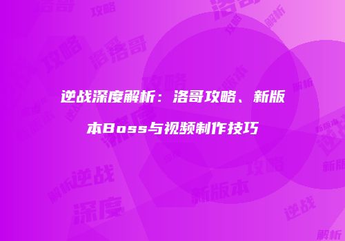 逆战深度解析：洛哥攻略、新版本Boss与视频制作技巧
