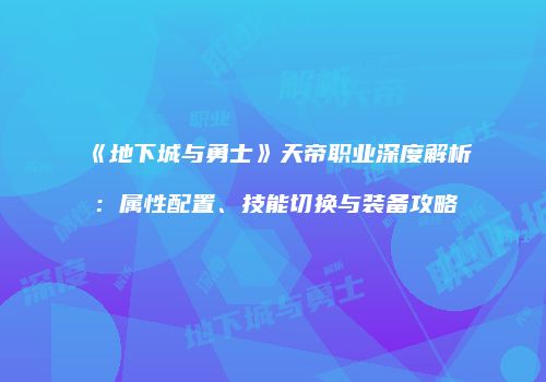 《地下城与勇士》天帝职业深度解析：属性配置、技能切换与装备攻略