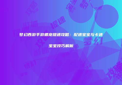梦幻西游手游抓宠提速攻略：配速宝宝与卡速宝宝技巧解析