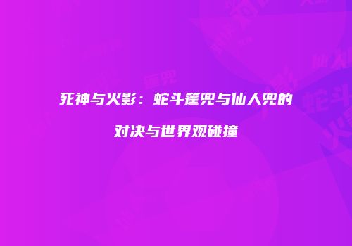 死神与火影：蛇斗篷兜与仙人兜的对决与世界观碰撞