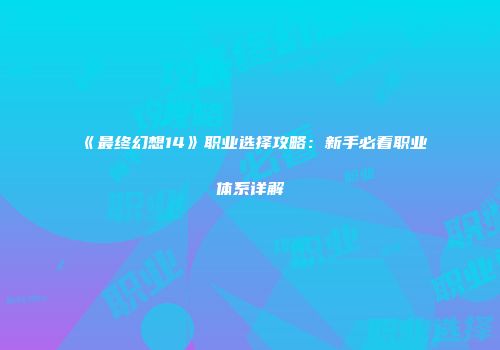 《最终幻想14》职业选择攻略：新手必看职业体系详解