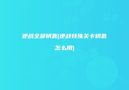 逆战全部钥匙(逆战特殊关卡钥匙怎么用)