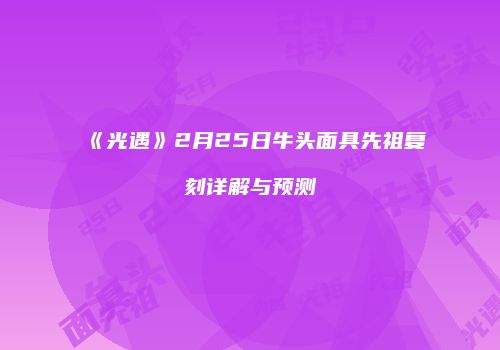 《光遇》2月25日牛头面具先祖复刻详解与预测