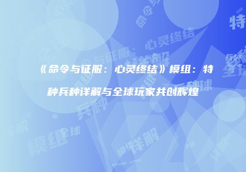 《命令与征服：心灵终结》模组：特种兵种详解与全球玩家共创辉煌