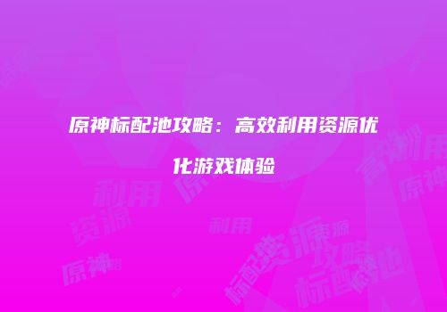 原神标配池攻略：高效利用资源优化游戏体验