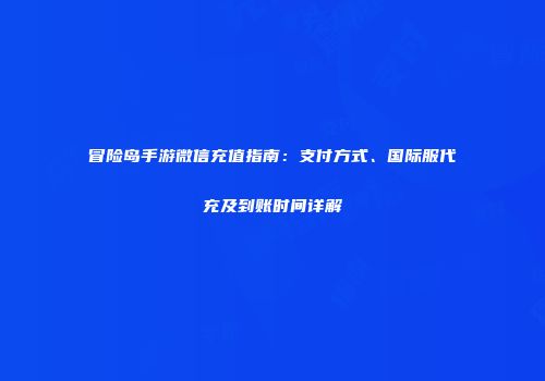 冒险岛手游微信充值指南：支付方式、国际服代充及到账时间详解