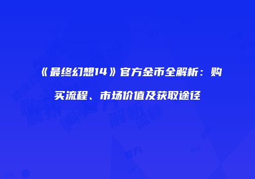 《最终幻想14》官方金币全解析：购买流程、市场价值及获取途径