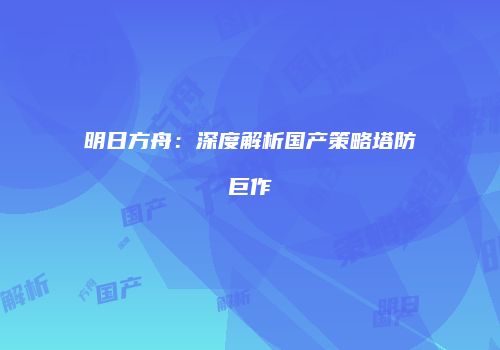 明日方舟：深度解析国产策略塔防巨作