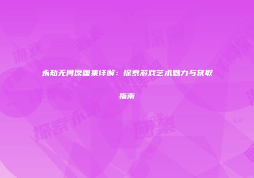 永劫无间原画集详解：探索游戏艺术魅力与获取指南