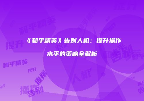 《和平精英》告别人机：提升操作水平的策略全解析