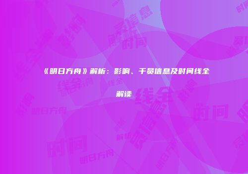 《明日方舟》解析：影响、干员信息及时间线全解读