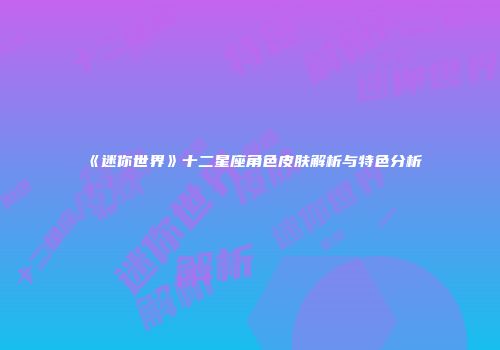 《迷你世界》十二星座角色皮肤解析与特色分析