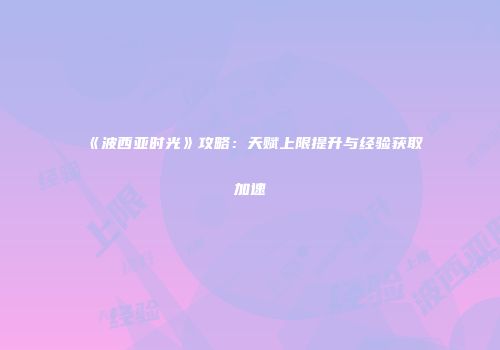 《波西亚时光》攻略：天赋上限提升与经验获取加速
