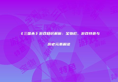 《三国杀》游戏知识解析：宝物栏、游戏特色与历史元素解读