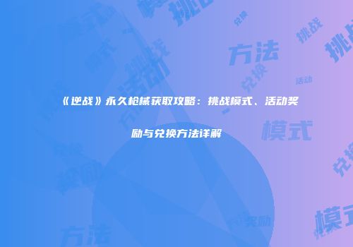 《逆战》永久枪械获取攻略：挑战模式、活动奖励与兑换方法详解
