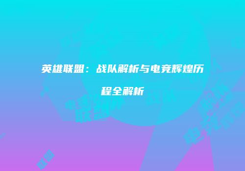 英雄联盟：战队解析与电竞辉煌历程全解析