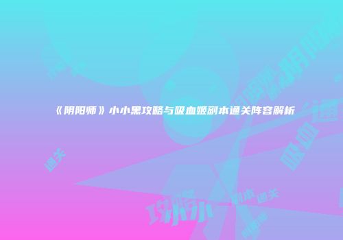 《阴阳师》小小黑攻略与吸血姬副本通关阵容解析