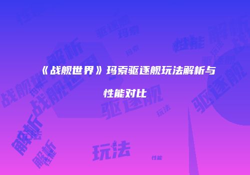 《战舰世界》玛索驱逐舰玩法解析与性能对比