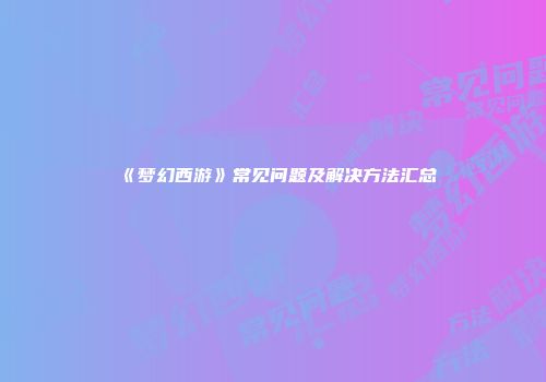 《梦幻西游》常见问题及解决方法汇总
