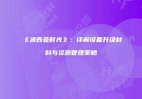 《波西亚时光》：详解设备升级材料与资源管理策略