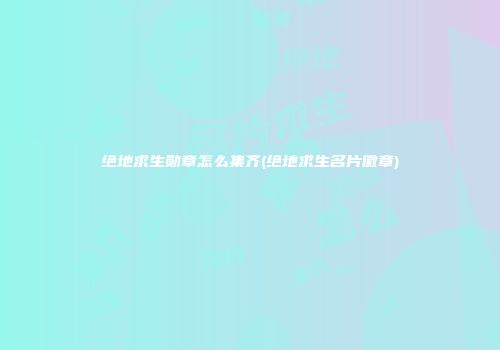 绝地求生勋章怎么集齐(绝地求生名片徽章)