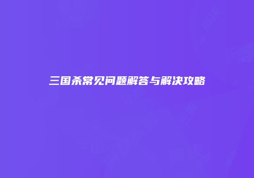 三国杀常见问题解答与解决攻略