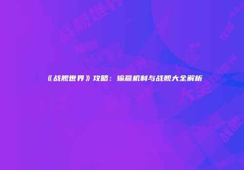 《战舰世界》攻略：输赢机制与战舰大全解析