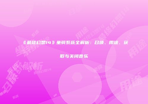 《最终幻想14》坐骑系统全解析：召唤、用途、获取与关闭音乐
